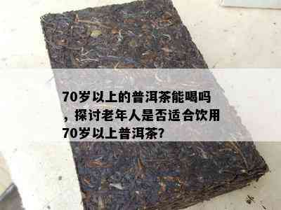 70岁以上的普洱茶能喝吗，探讨老年人是否适合饮用70岁以上普洱茶？