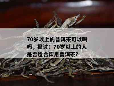 70岁以上的普洱茶可以喝吗，探讨：70岁以上的人是否适合饮用普洱茶？