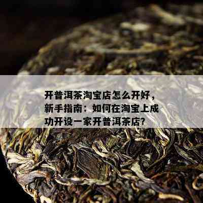 开普洱茶淘宝店怎么开好，新手指南：如何在淘宝上成功开设一家开普洱茶店？