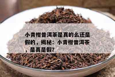 小青柑普洱茶是真的么还是假的，揭秘：小青柑普洱茶，是真是假？