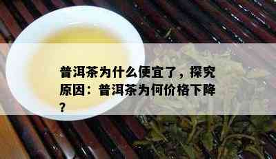 普洱茶为什么便宜了，探究原因：普洱茶为何价格下降？