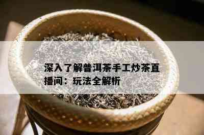 深入了解普洱茶手工炒茶直播间：玩法全解析