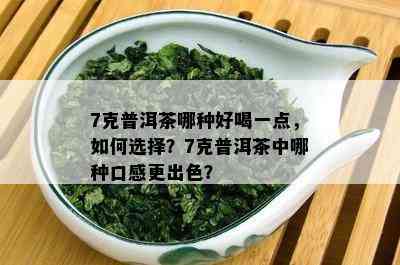 7克普洱茶哪种好喝一点，如何选择？7克普洱茶中哪种口感更出色？