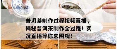 普洱茶制作过程视频直播，揭秘普洱茶制作全过程！实况直播等你来围观！