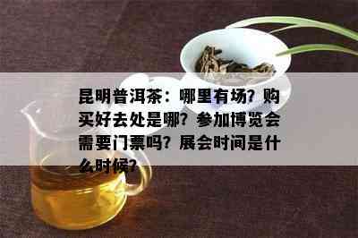 昆明普洱茶：哪里有场？购买好去处是哪？参加博览会需要门票吗？展会时间是什么时候？