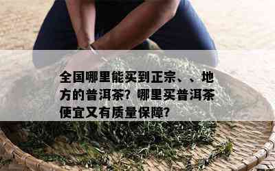 全国哪里能买到正宗、、地方的普洱茶？哪里买普洱茶便宜又有质量保障？