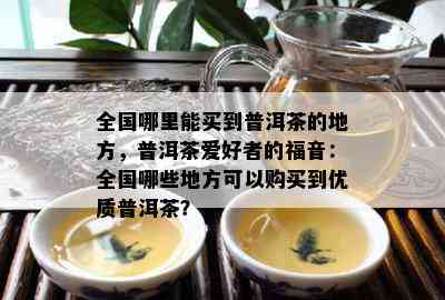 全国哪里能买到普洱茶的地方，普洱茶爱好者的福音：全国哪些地方可以购买到优质普洱茶？