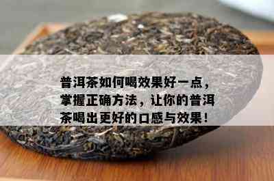 普洱茶如何喝效果好一点，掌握正确方法，让你的普洱茶喝出更好的口感与效果！