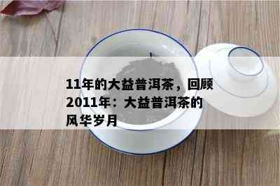 11年的大益普洱茶，回顾2011年：大益普洱茶的风华岁月