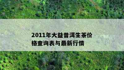 2011年大益普洱生茶价格查询表与最新行情