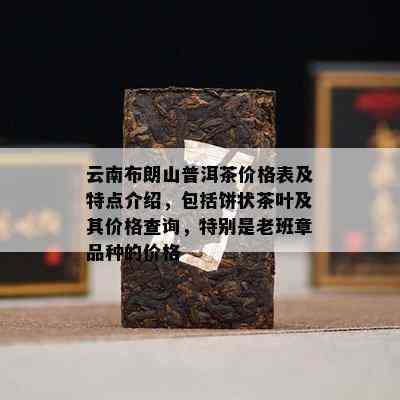 云南布朗山普洱茶价格表及特点介绍，包括饼状茶叶及其价格查询，特别是老班章品种的价格