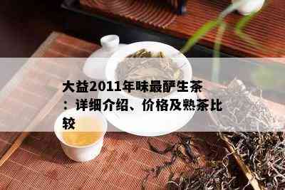 大益2011年味最酽生茶：详细介绍、价格及熟茶比较