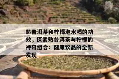 熟普洱茶和柠檬泡水喝的功效，探索熟普洱茶与柠檬的神奇组合：健康饮品的全新发现