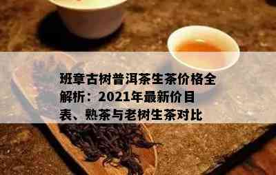 班章古树普洱茶生茶价格全解析：2021年最新价目表、熟茶与老树生茶对比