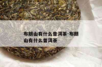 布朗山有什么普洱茶-布朗山有什么普洱茶