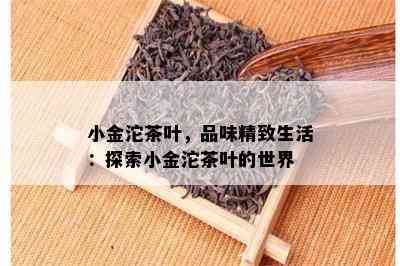 小金沱茶叶，品味精致生活：探索小金沱茶叶的世界