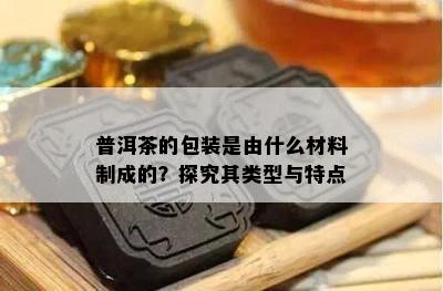 普洱茶的包装是由什么材料制成的？探究其类型与特点