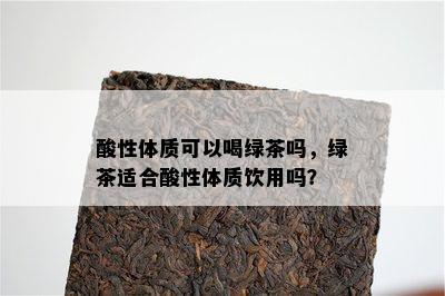 酸性体质可以喝绿茶吗，绿茶适合酸性体质饮用吗？