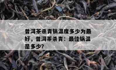 普洱茶杀青锅温度多少为更好，普洱茶杀青：更佳锅温是多少？