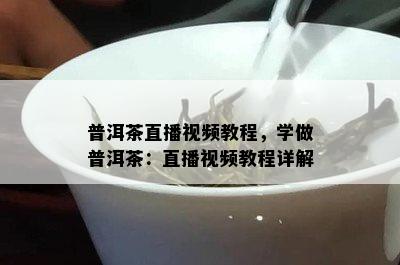 普洱茶直播视频教程，学做普洱茶：直播视频教程详解