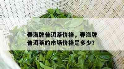 春海牌普洱茶价格，春海牌普洱茶的市场价格是多少？