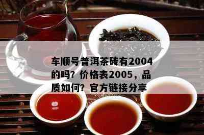 车顺号普洱茶砖有2004的吗？价格表2005，品质如何？官方链接分享