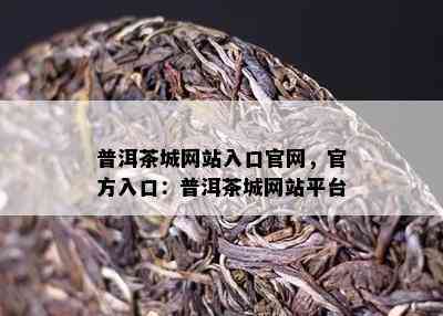 普洱茶城网站入口官网，官方入口：普洱茶城网站平台