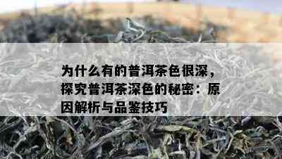 为什么有的普洱茶色很深，探究普洱茶深色的秘密：原因解析与品鉴技巧