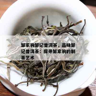 邹家驹邹记普洱茶，品味邹记普洱茶：探寻邹家驹的制茶艺术