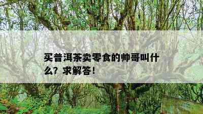 买普洱茶卖零食的帅哥叫什么？求解答！