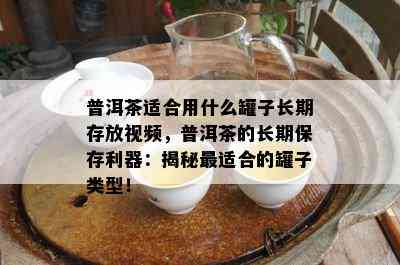 普洱茶适合用什么罐子长期存放视频，普洱茶的长期保存利器：揭秘最适合的罐子类型！