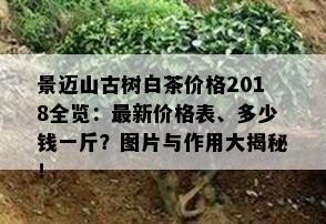 景迈山古树白茶价格2018全览：最新价格表、多少钱一斤？图片与作用大揭秘！