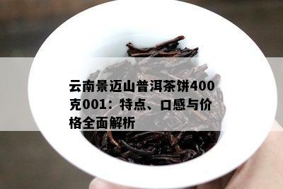 云南景迈山普洱茶饼400克001：特点、口感与价格全面解析