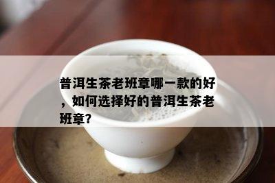 普洱生茶老班章哪一款的好，如何选择好的普洱生茶老班章？