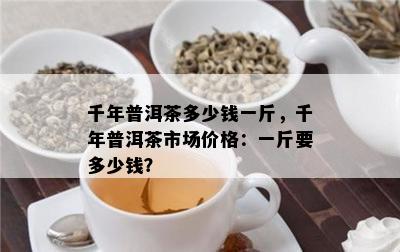 千年普洱茶多少钱一斤，千年普洱茶市场价格：一斤要多少钱？