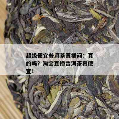 超级便宜普洱茶直播间：真的吗？淘宝直播普洱茶真便宜！