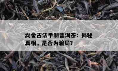 勐舍古法手制普洱茶：揭秘真相，是否为骗局？