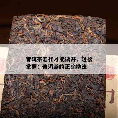 普洱茶怎样才能撬开，轻松掌握：普洱茶的正确撬法