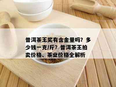 普洱茶王奖有含金量吗？多少钱一克/斤？普洱茶王拍卖价格、茶业价格全解析