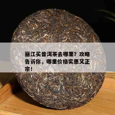 丽江买普洱茶去哪里？攻略告诉你，哪里价格实惠又正宗！