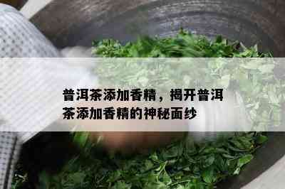 普洱茶添加香精，揭开普洱茶添加香精的神秘面纱