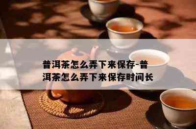 普洱茶怎么弄下来保存-普洱茶怎么弄下来保存时间长