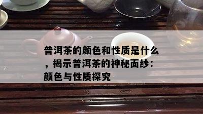 普洱茶的颜色和性质是什么，揭示普洱茶的神秘面纱：颜色与性质探究