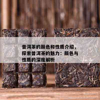 普洱茶的颜色和性质介绍，探索普洱茶的魅力：颜色与性质的深度解析