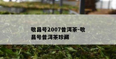 敬昌号2007普洱茶-敬昌号普洱茶珍藏