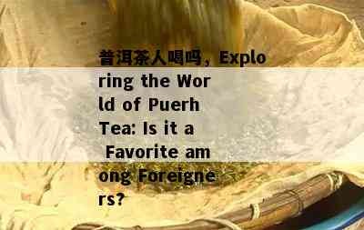 普洱茶人喝吗，Exploring the World of Puerh Tea: Is it a Favorite among Foreigners?