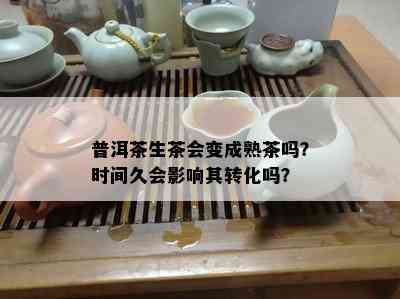 普洱茶生茶会变成熟茶吗？时间久会影响其转化吗？