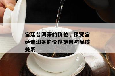 宫廷普洱茶的价位，探究宫廷普洱茶的价格范围与品质关系