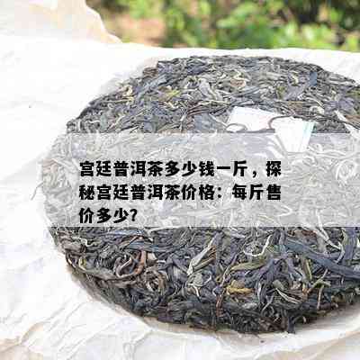 宫廷普洱茶多少钱一斤，探秘宫廷普洱茶价格：每斤售价多少？