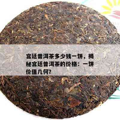 宫廷普洱茶多少钱一饼，揭秘宫廷普洱茶的价格：一饼价值几何？